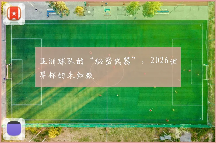 亚洲球队的“秘密武器”，2026世界杯的未知数
