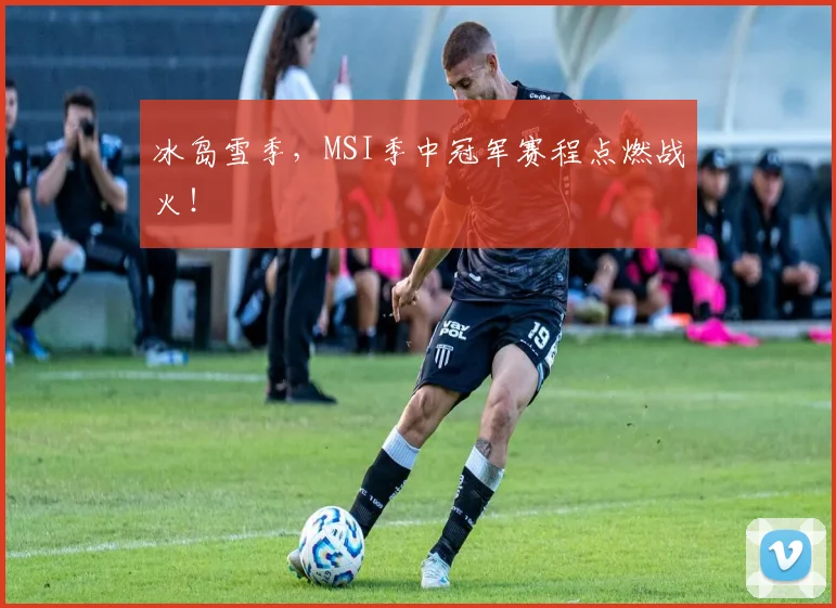 冰岛雪季，MSI季中冠军赛程点燃战火！