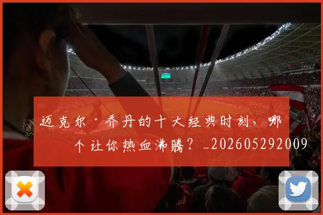 迈克尔·乔丹的十大经典时刻，哪一个让你热血沸腾？_20260529200906